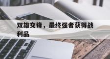 华体会首选平台-双雄交锋，最终强者获得战利品